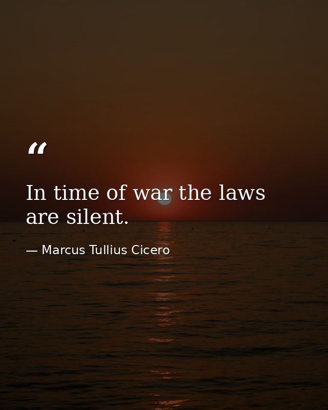 In time of war the laws are silent. — Marcus Tullius Cicero