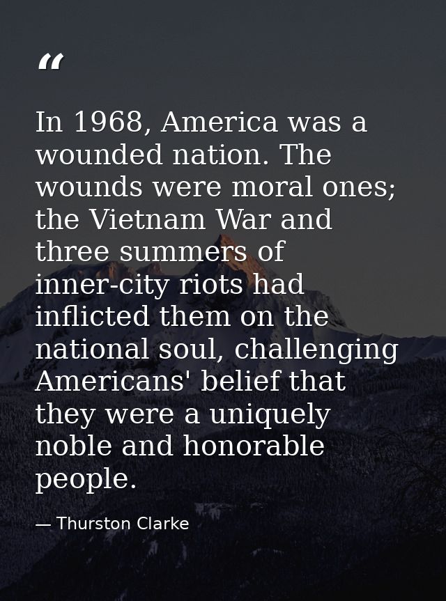 In 1968, America was a wounded nation. The wounds were moral ones; the Vietnam War and three summers of inner-city riots — Thurston Clarke