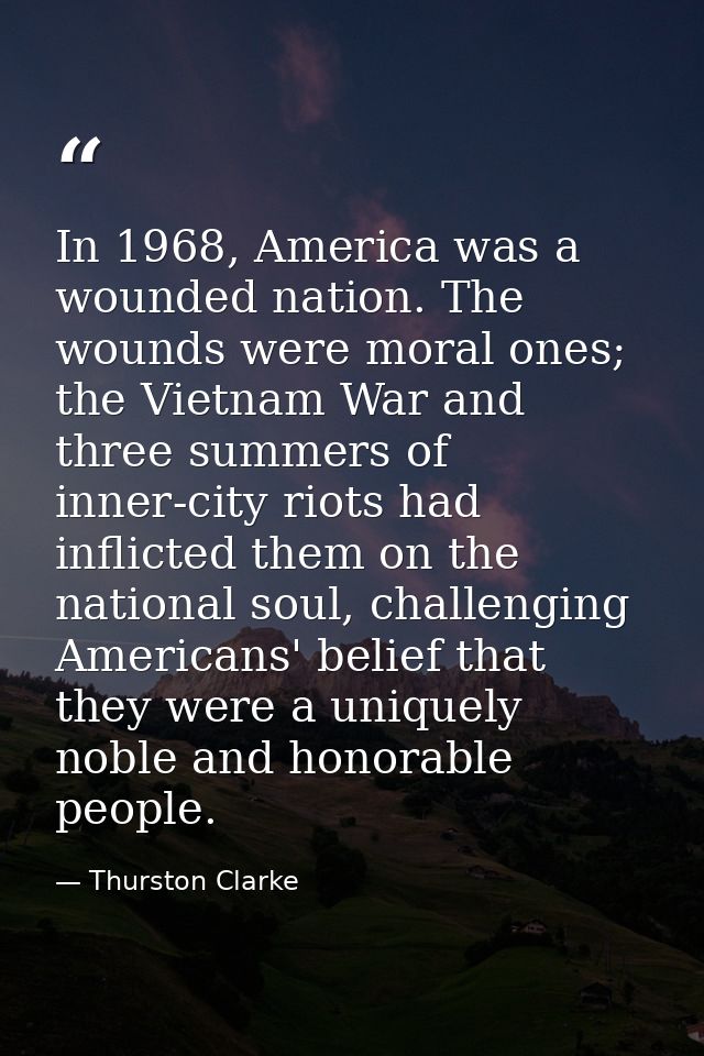 In 1968, America was a wounded nation. The wounds were moral ones; the Vietnam War and three summers of inner-city riots — Thurston Clarke