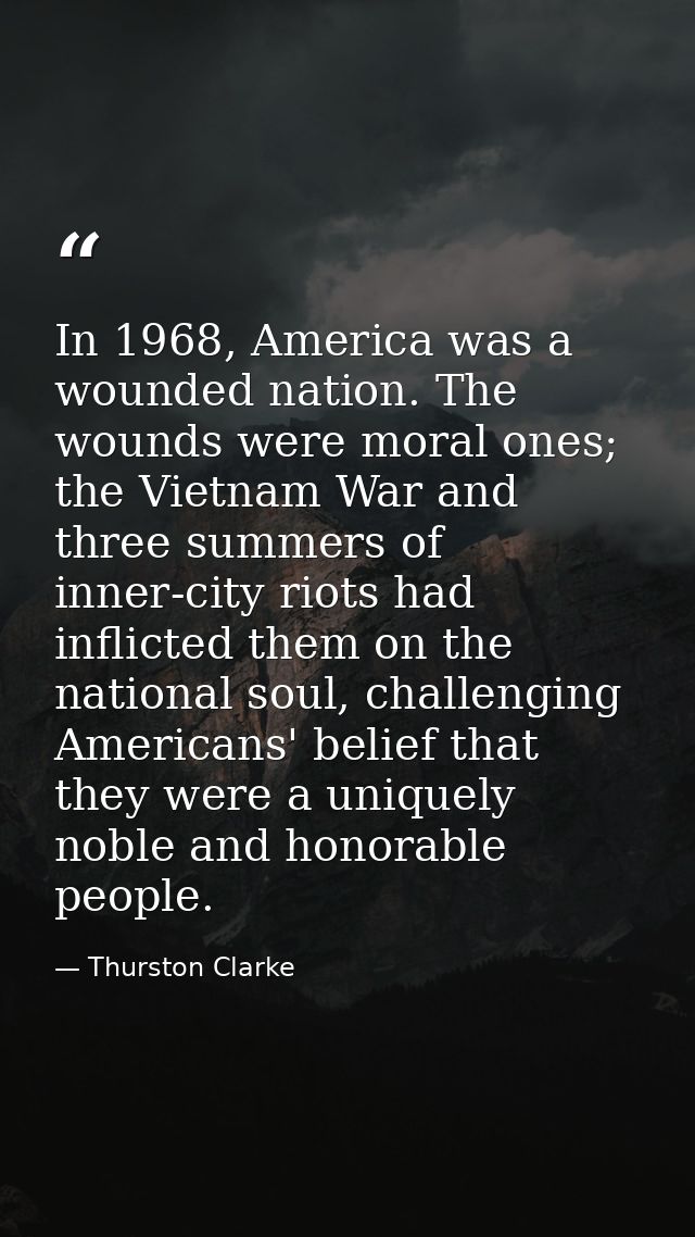 In 1968, America was a wounded nation. The wounds were moral ones; the Vietnam War and three summers of inner-city riots — Thurston Clarke