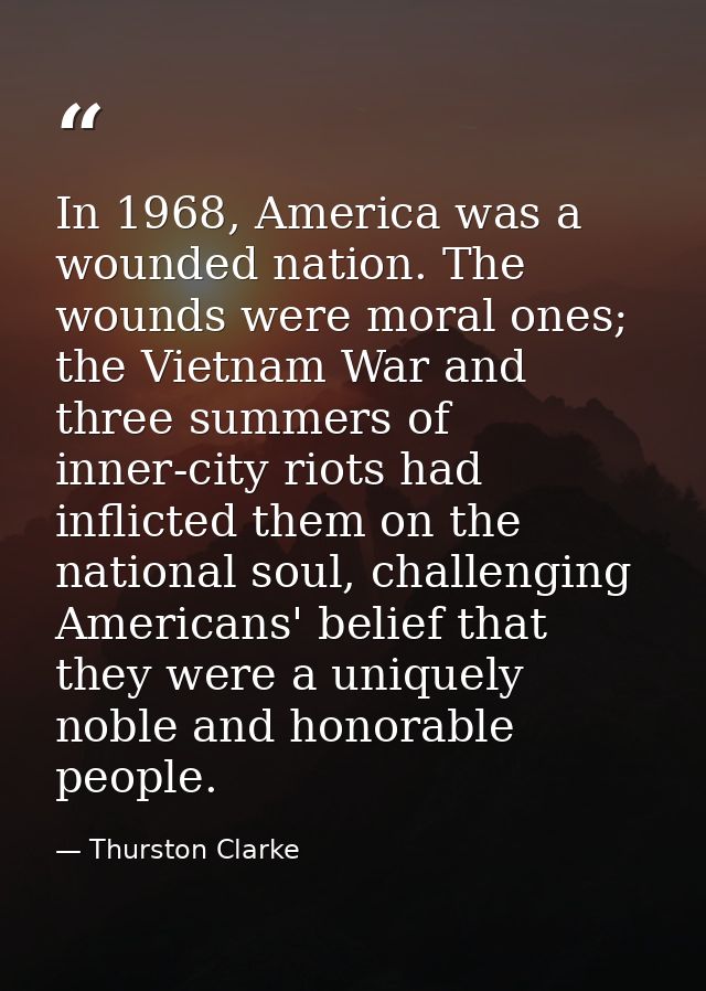 In 1968, America was a wounded nation. The wounds were moral ones; the Vietnam War and three summers of inner-city riots — Thurston Clarke