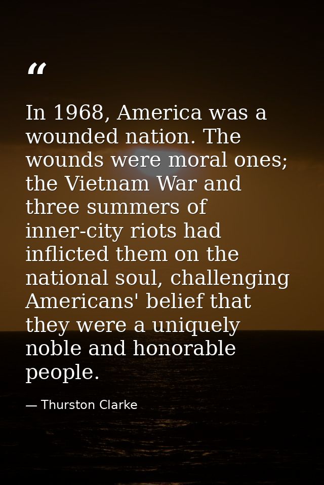 In 1968, America was a wounded nation. The wounds were moral ones; the Vietnam War and three summers of inner-city riots — Thurston Clarke
