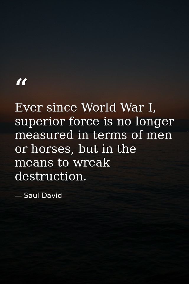 Ever since World War I, superior force is no longer measured in terms of men or horses, but in the means to wreak destru — Saul David