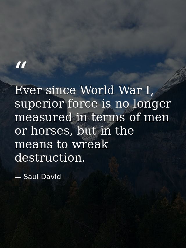 Ever since World War I, superior force is no longer measured in terms of men or horses, but in the means to wreak destru — Saul David
