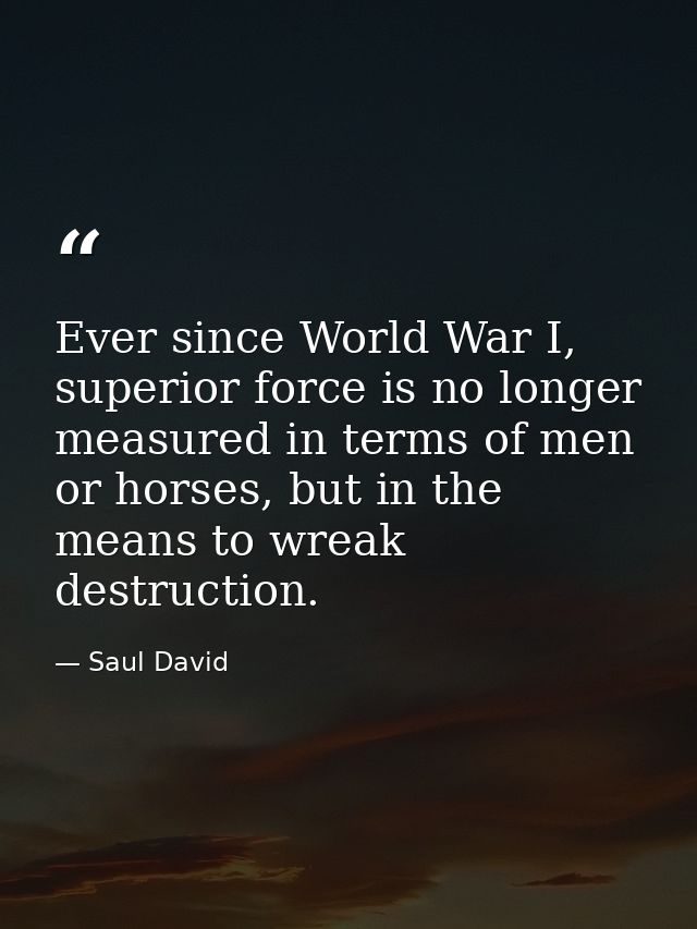 Ever since World War I, superior force is no longer measured in terms of men or horses, but in the means to wreak destru — Saul David