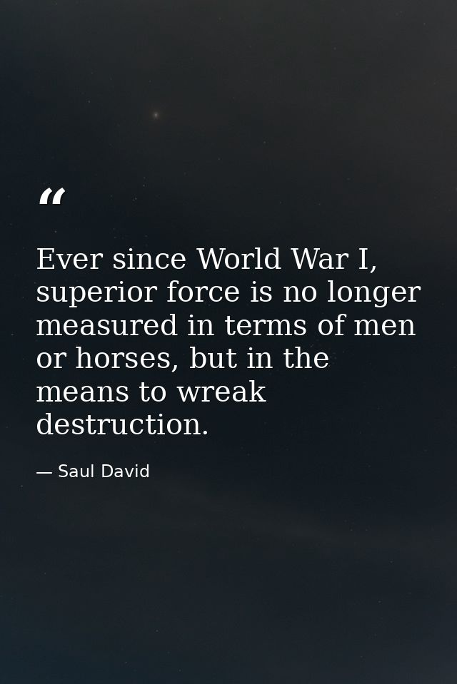 Ever since World War I, superior force is no longer measured in terms of men or horses, but in the means to wreak destru — Saul David
