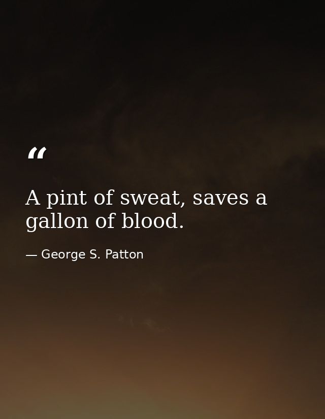 A pint of sweat, saves a gallon of blood. — George S. Patton