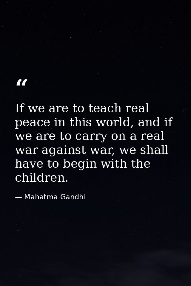 If we are to teach real peace in this world, and if we are to carry on a real war against war, we shall have to begin wi — Mahatma Gandhi