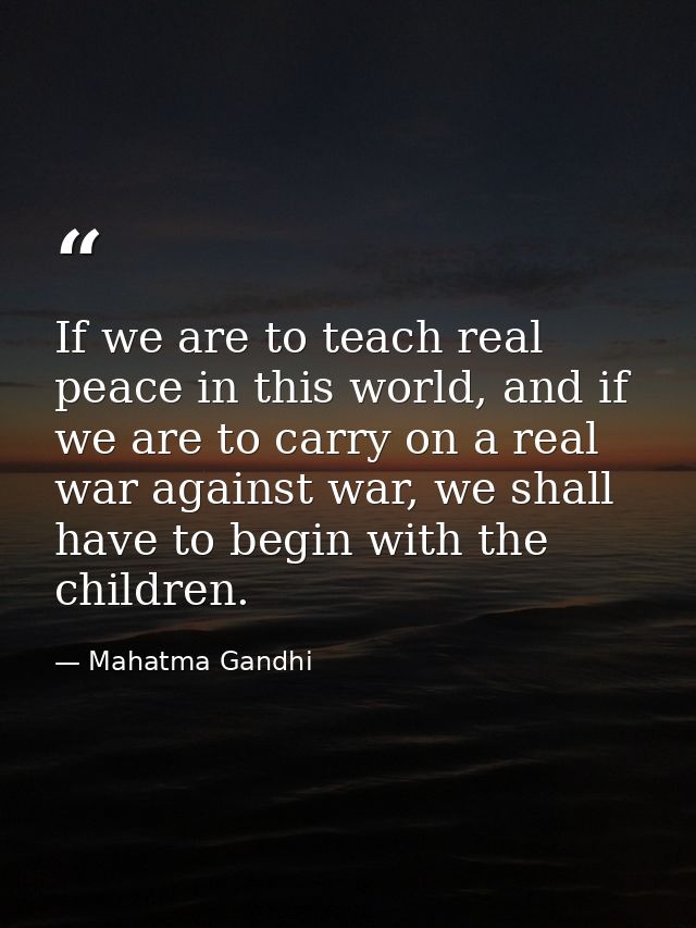 If we are to teach real peace in this world, and if we are to carry on a real war against war, we shall have to begin wi — Mahatma Gandhi