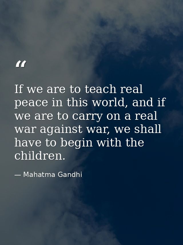 If we are to teach real peace in this world, and if we are to carry on a real war against war, we shall have to begin wi — Mahatma Gandhi
