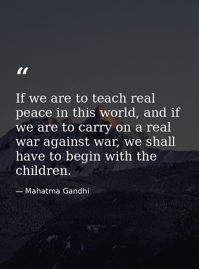 If we are to teach real peace in this world, and if we are to carry on a real war against war, we shall have to begin wi — Mahatma Gandhi