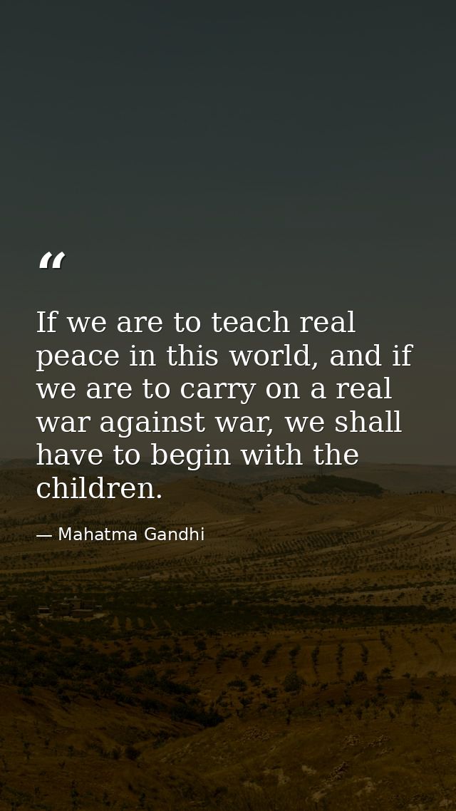 If we are to teach real peace in this world, and if we are to carry on a real war against war, we shall have to begin wi — Mahatma Gandhi