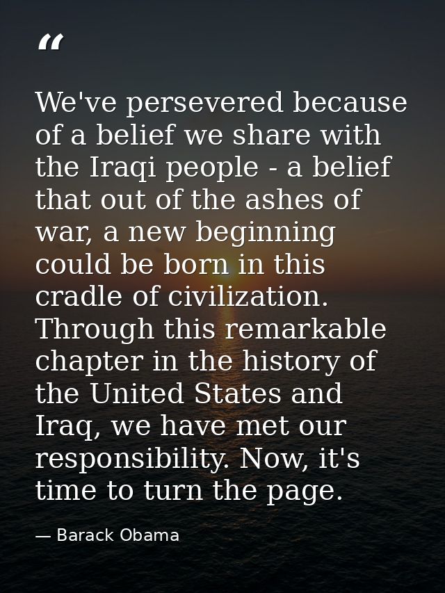 We've persevered because of a belief we share with the Iraqi people - a belief that out of the ashes of war, a new begin — Barack Obama