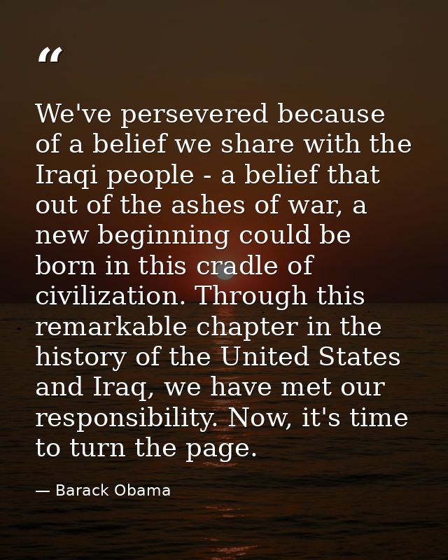 We've persevered because of a belief we share with the Iraqi people - a belief that out of the ashes of war, a new begin — Barack Obama