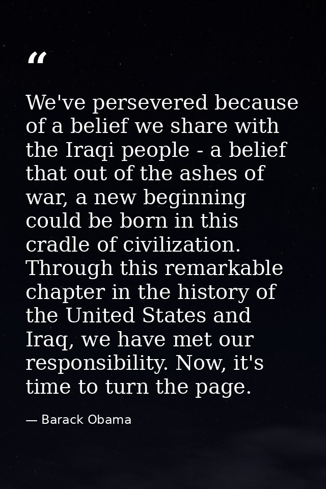 We've persevered because of a belief we share with the Iraqi people - a belief that out of the ashes of war, a new begin — Barack Obama
