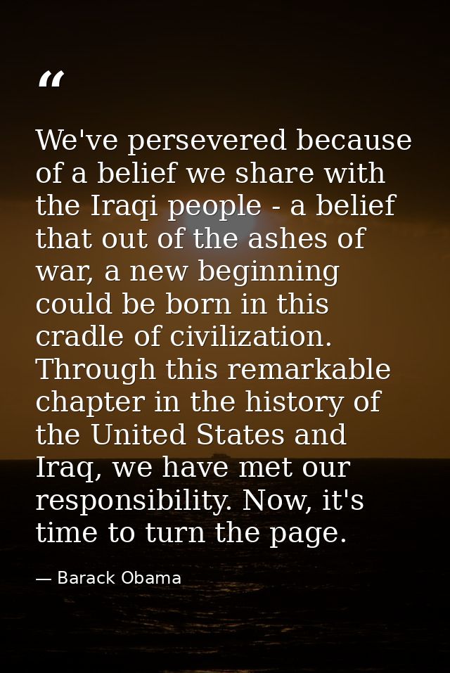 We've persevered because of a belief we share with the Iraqi people - a belief that out of the ashes of war, a new begin — Barack Obama