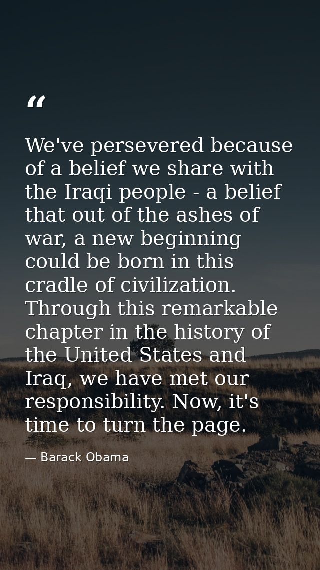 We've persevered because of a belief we share with the Iraqi people - a belief that out of the ashes of war, a new begin — Barack Obama