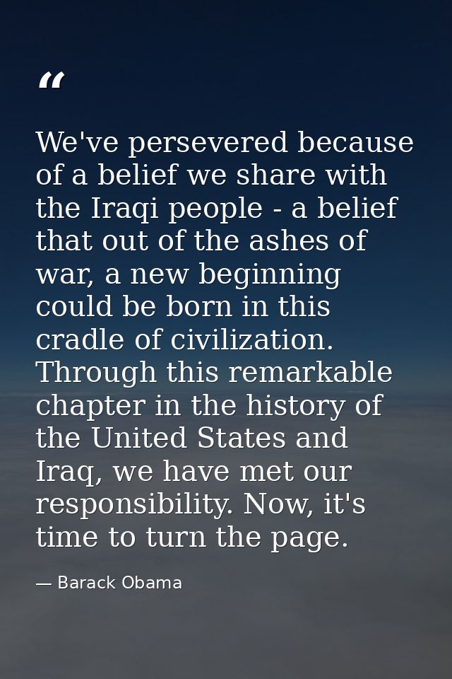 We've persevered because of a belief we share with the Iraqi people - a belief that out of the ashes of war, a new begin — Barack Obama
