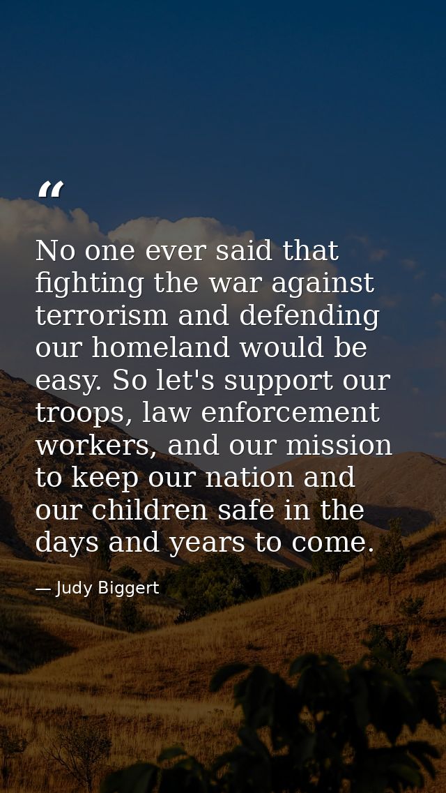 No one ever said that fighting the war against terrorism and defending our homeland would be easy. So let's support our  — Judy Biggert