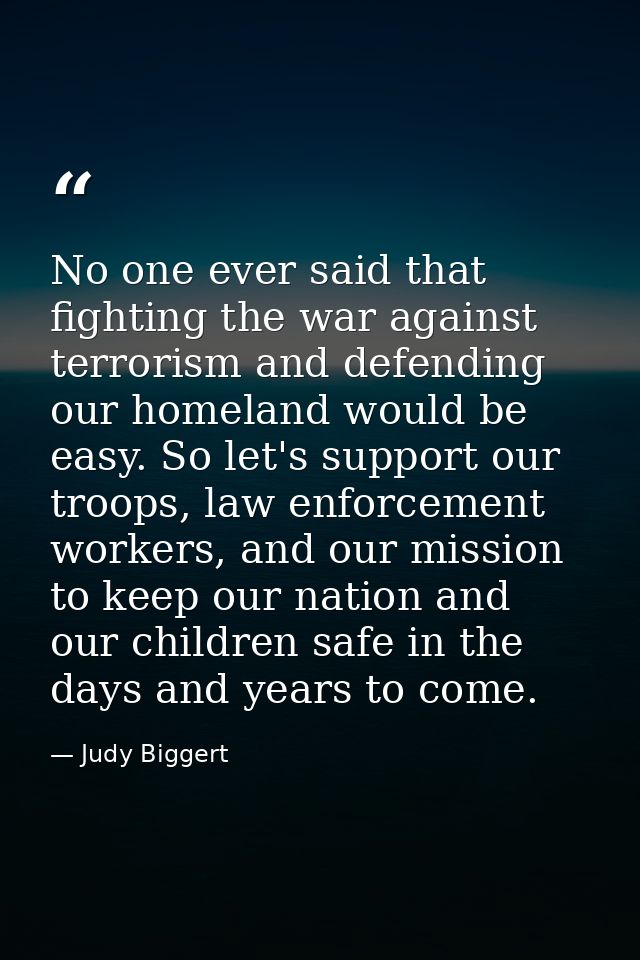 No one ever said that fighting the war against terrorism and defending our homeland would be easy. So let's support our  — Judy Biggert