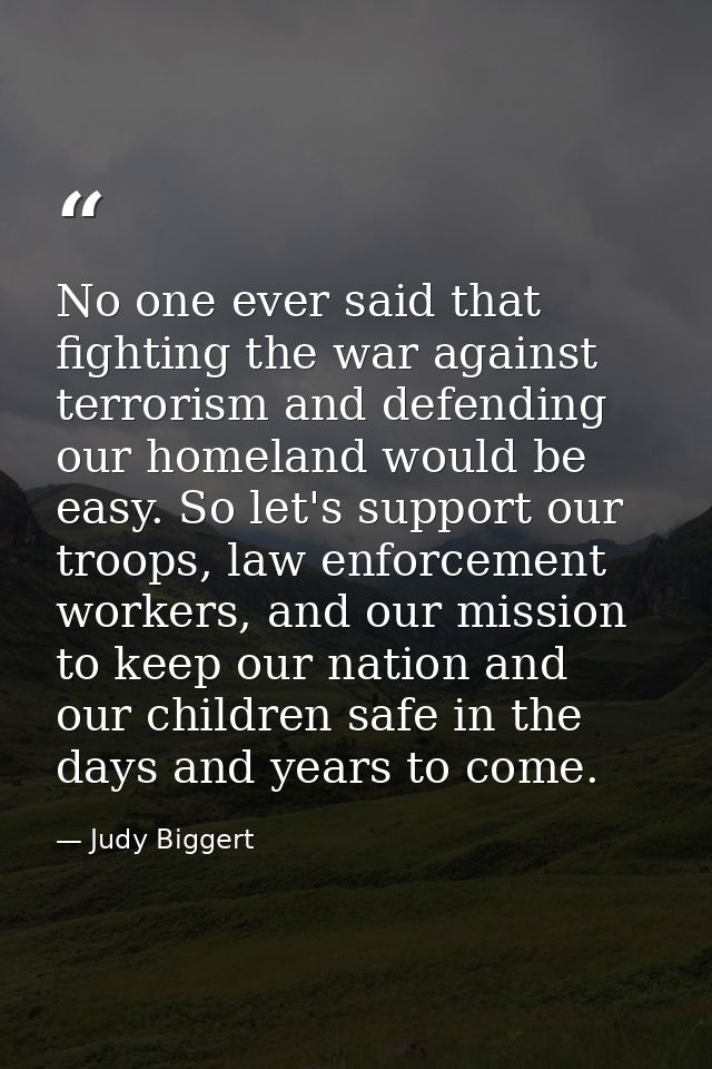 No one ever said that fighting the war against terrorism and defending our homeland would be easy. So let's support our  — Judy Biggert