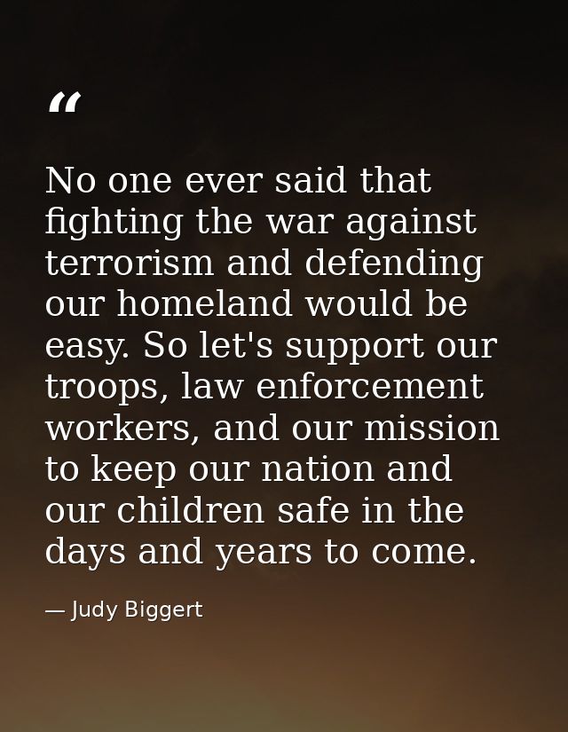 No one ever said that fighting the war against terrorism and defending our homeland would be easy. So let's support our  — Judy Biggert