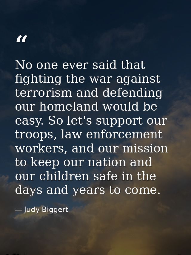 No one ever said that fighting the war against terrorism and defending our homeland would be easy. So let's support our  — Judy Biggert