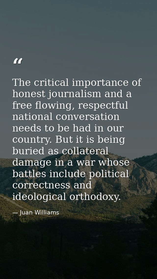 The critical importance of honest journalism and a free flowing, respectful national conversation needs to be had in our — Juan Williams