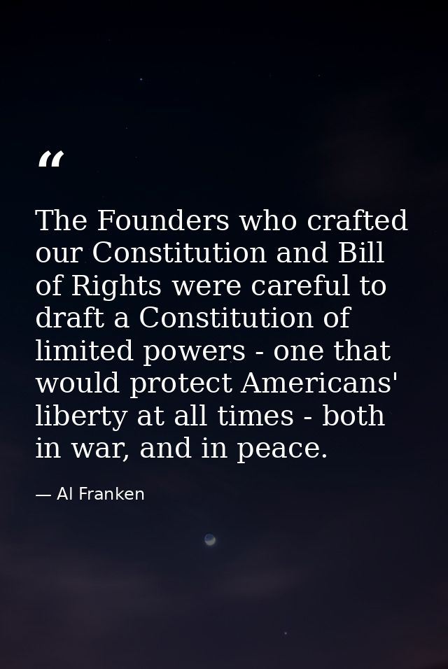 The Founders who crafted our Constitution and Bill of Rights were careful to draft a Constitution of limited powers - on — Al Franken