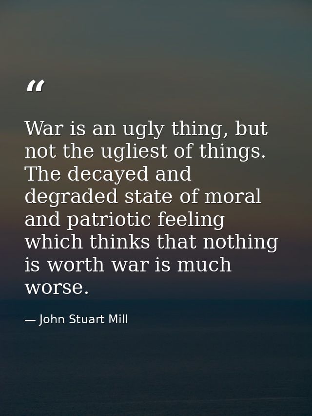 War is an ugly thing, but not the ugliest of things. The decayed and degraded state of moral and patriotic feeling which — John Stuart Mill