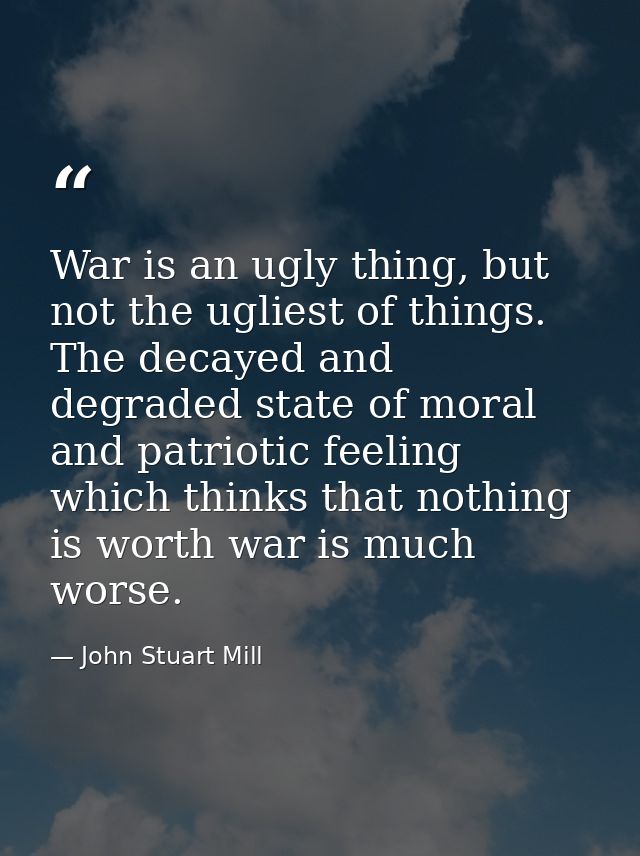 War is an ugly thing, but not the ugliest of things. The decayed and degraded state of moral and patriotic feeling which — John Stuart Mill