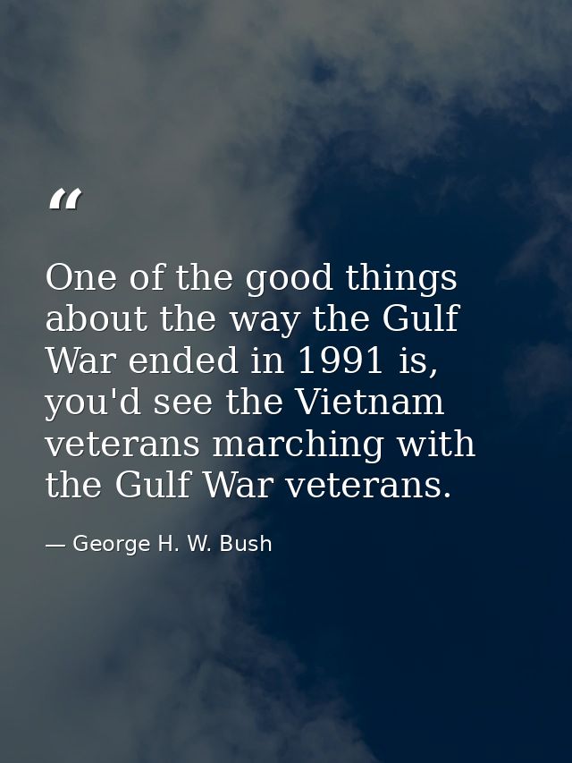 One of the good things about the way the Gulf War ended in 1991 is, you'd see the Vietnam veterans marching with the Gul — George H. W. Bush