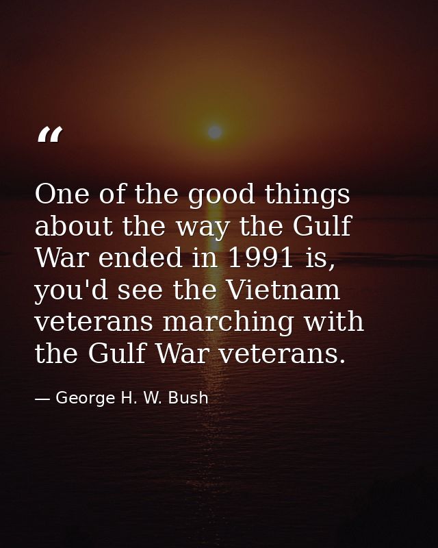 One of the good things about the way the Gulf War ended in 1991 is, you'd see the Vietnam veterans marching with the Gul — George H. W. Bush