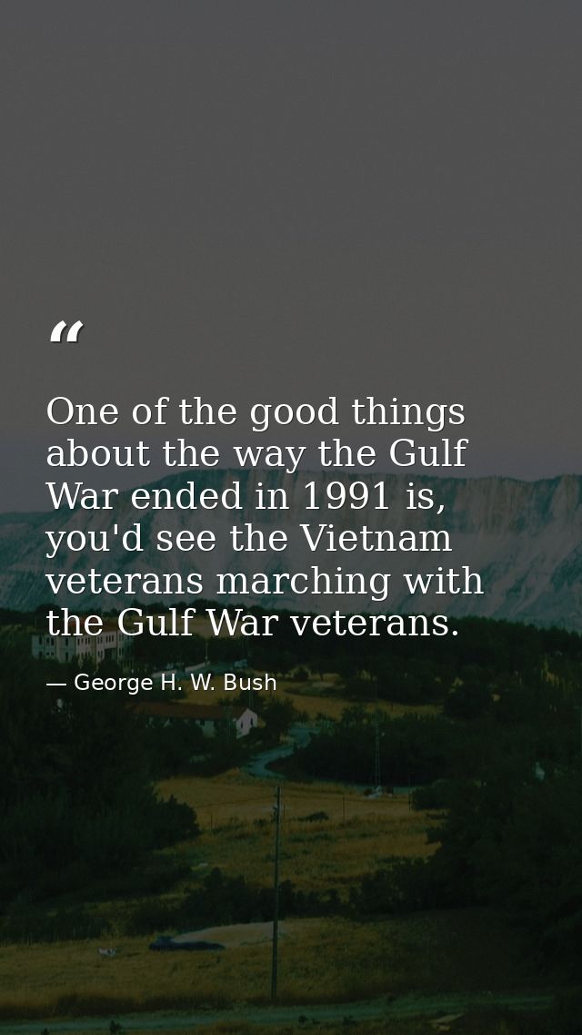 One of the good things about the way the Gulf War ended in 1991 is, you'd see the Vietnam veterans marching with the Gul — George H. W. Bush