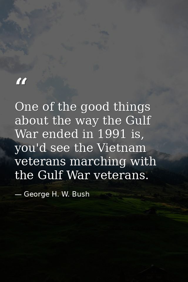 One of the good things about the way the Gulf War ended in 1991 is, you'd see the Vietnam veterans marching with the Gul — George H. W. Bush