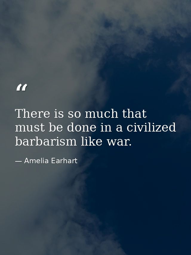 There is so much that must be done in a civilized barbarism like war. — Amelia Earhart