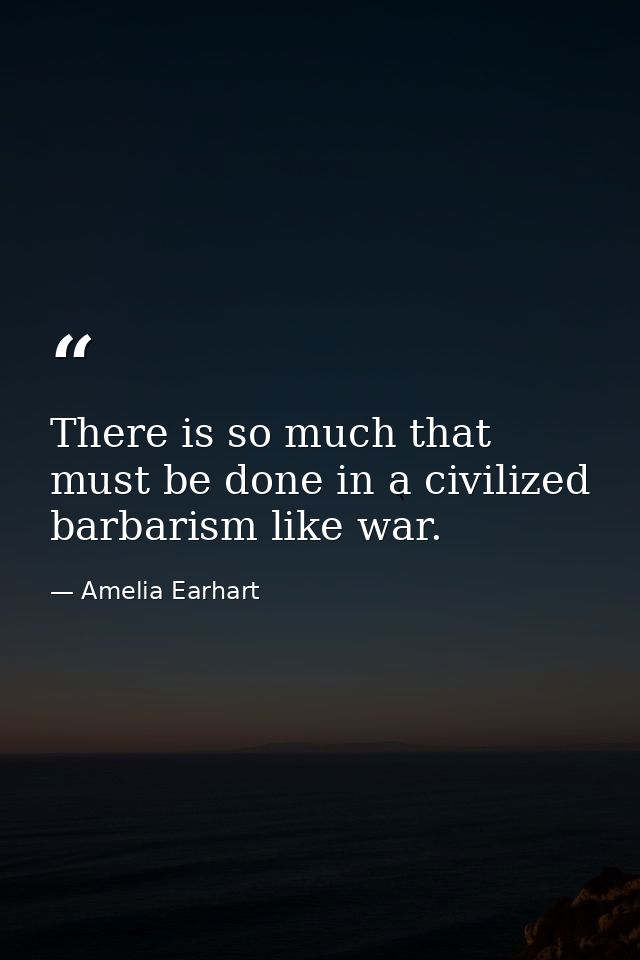 There is so much that must be done in a civilized barbarism like war. — Amelia Earhart