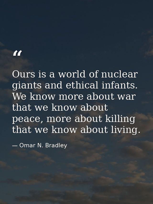 Ours is a world of nuclear giants and ethical infants. We know more about war that we know about peace, more about killi — Omar N. Bradley