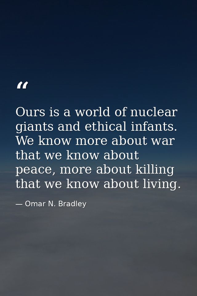 Ours is a world of nuclear giants and ethical infants. We know more about war that we know about peace, more about killi — Omar N. Bradley