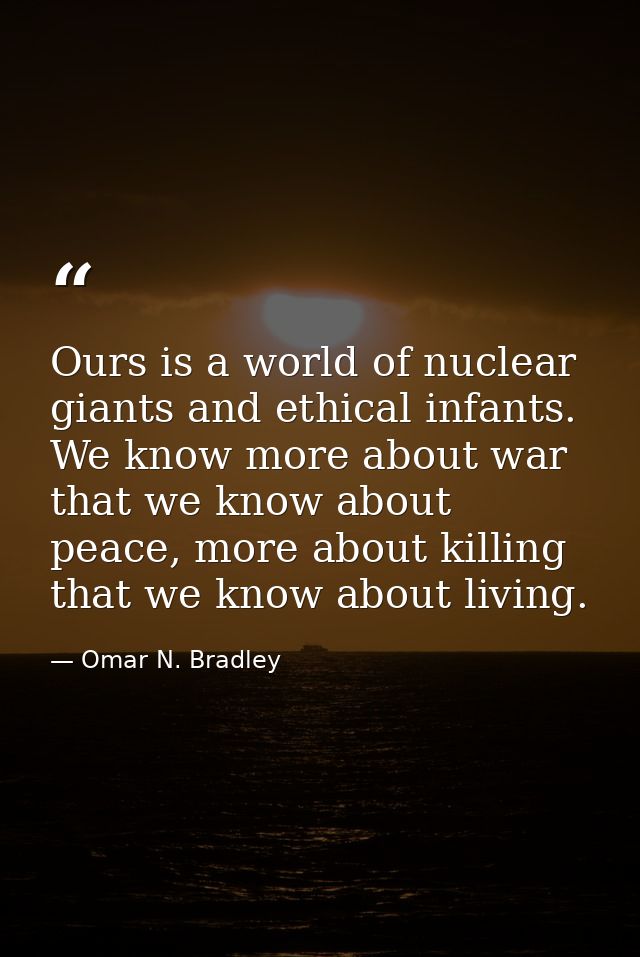 Ours is a world of nuclear giants and ethical infants. We know more about war that we know about peace, more about killi — Omar N. Bradley