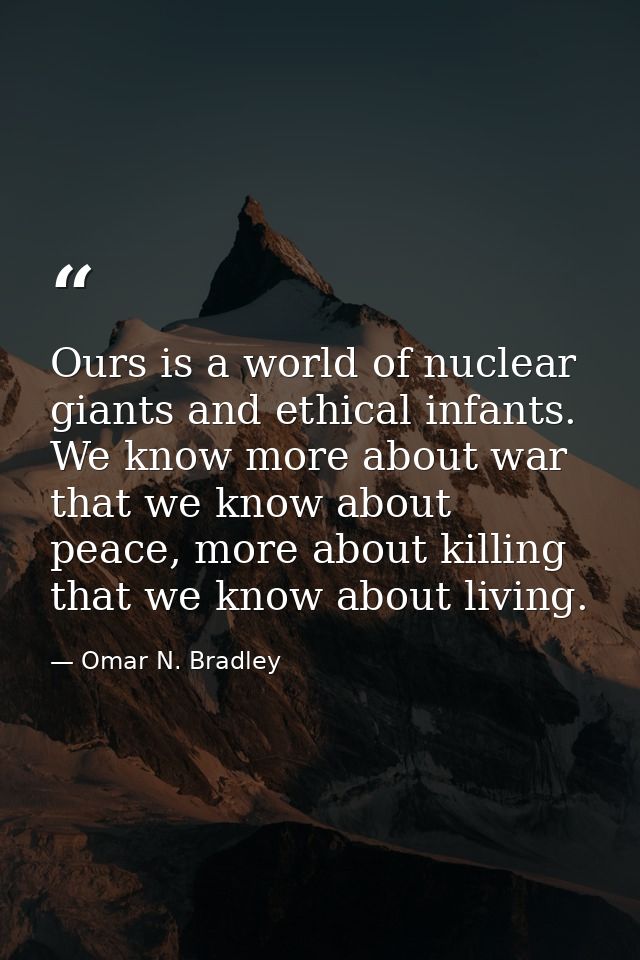 Ours is a world of nuclear giants and ethical infants. We know more about war that we know about peace, more about killi — Omar N. Bradley