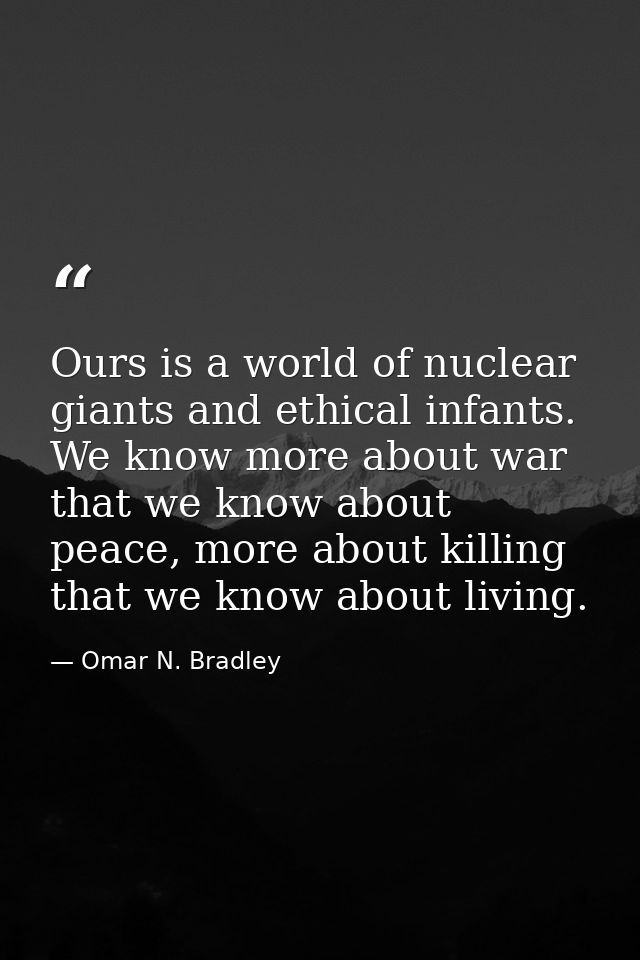 Ours is a world of nuclear giants and ethical infants. We know more about war that we know about peace, more about killi — Omar N. Bradley
