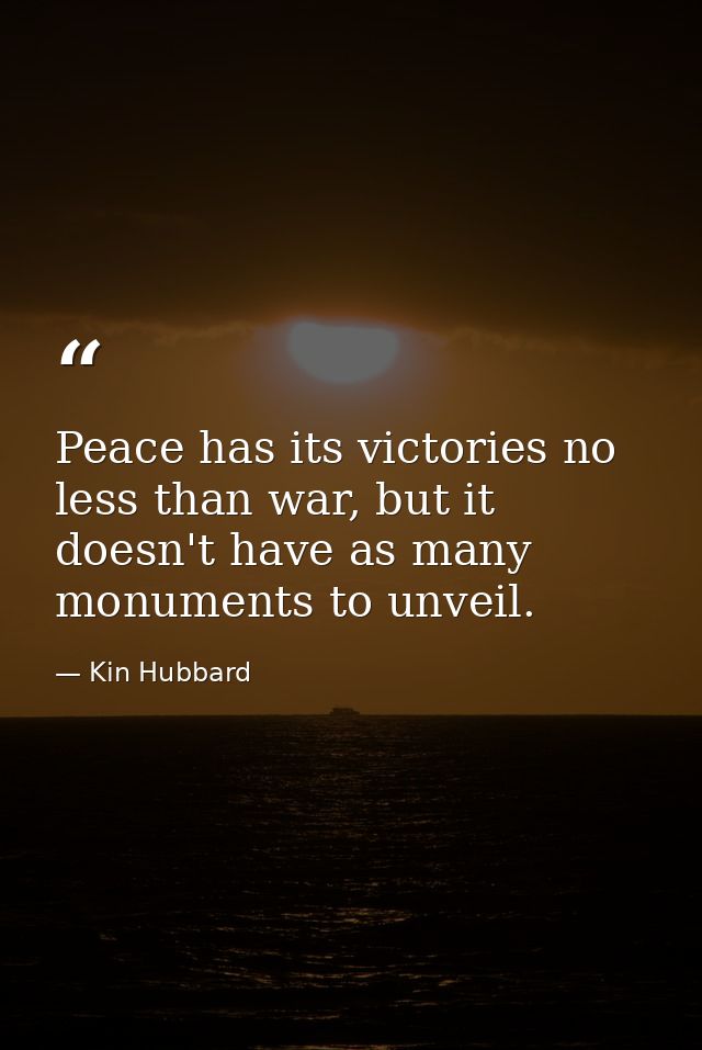 Peace has its victories no less than war, but it doesn't have as many monuments to unveil. — Kin Hubbard