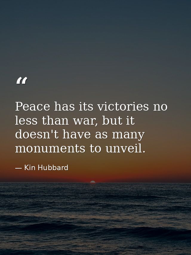 Peace has its victories no less than war, but it doesn't have as many monuments to unveil. — Kin Hubbard