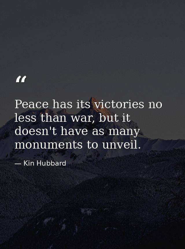 Peace has its victories no less than war, but it doesn't have as many monuments to unveil. — Kin Hubbard