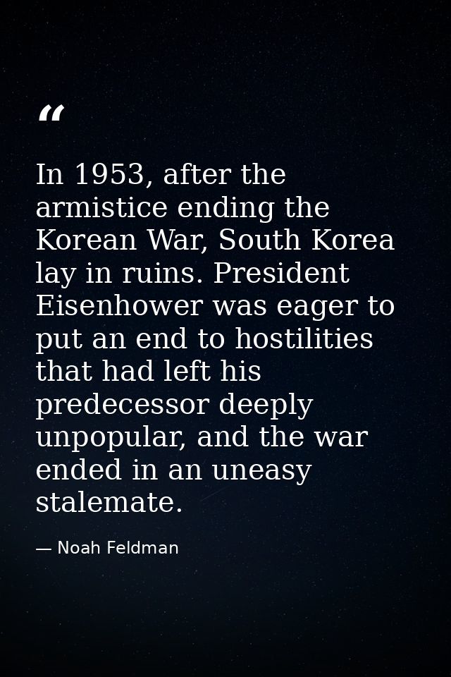 In 1953, after the armistice ending the Korean War, South Korea lay in ruins. President Eisenhower was eager to put an e — Noah Feldman