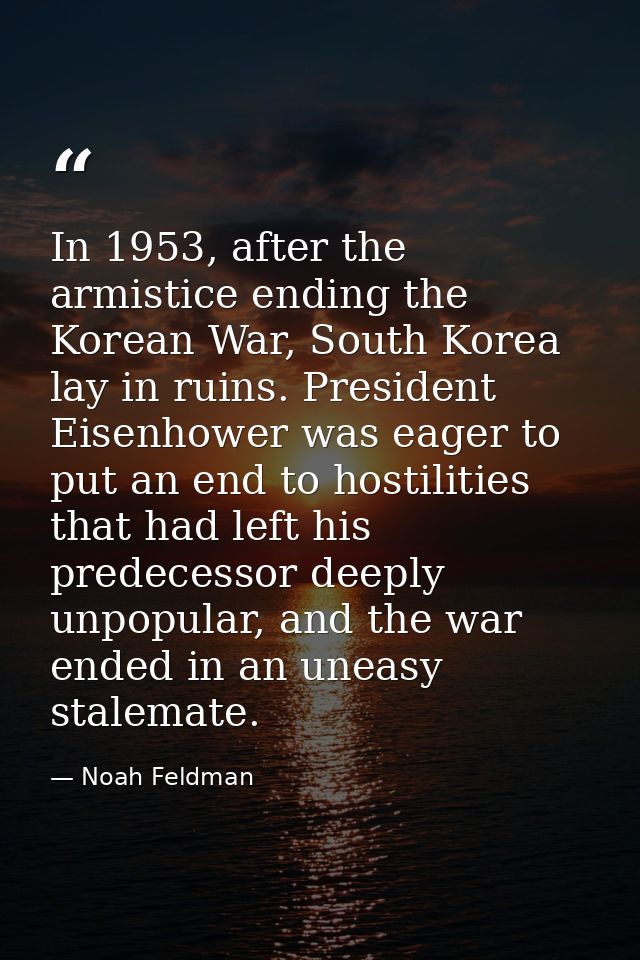 In 1953, after the armistice ending the Korean War, South Korea lay in ruins. President Eisenhower was eager to put an e — Noah Feldman