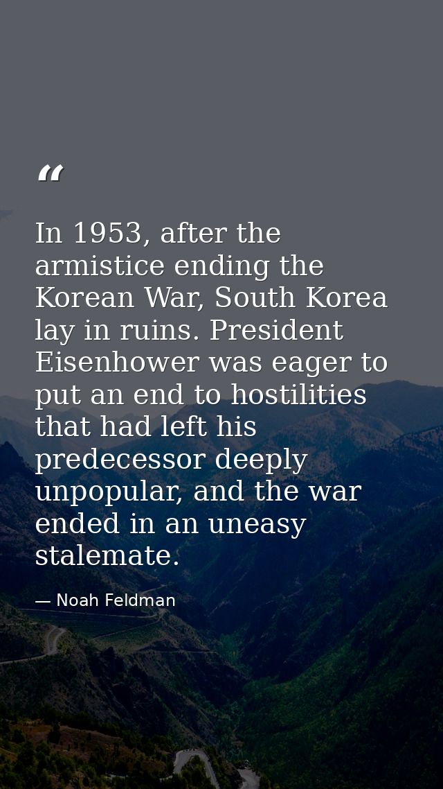 In 1953, after the armistice ending the Korean War, South Korea lay in ruins. President Eisenhower was eager to put an e — Noah Feldman