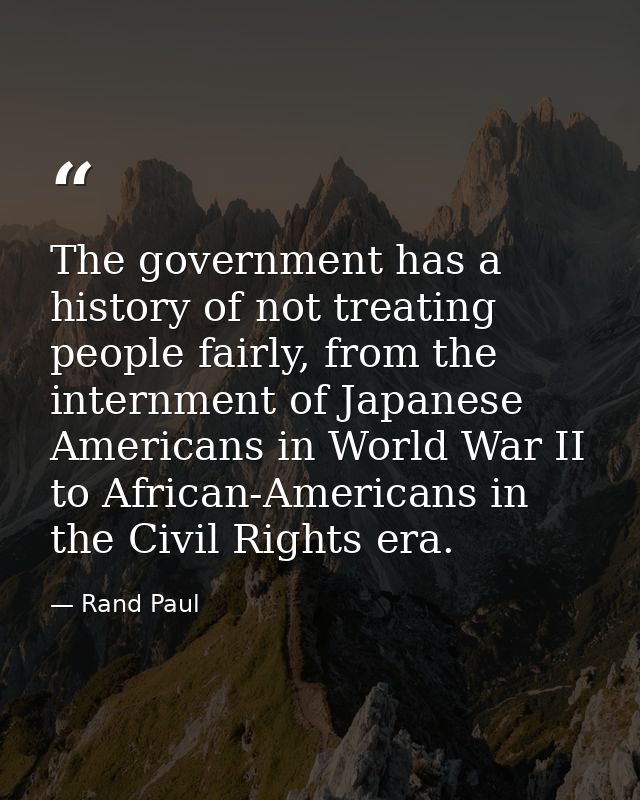The government has a history of not treating people fairly, from the internment of Japanese Americans in World War II to — Rand Paul