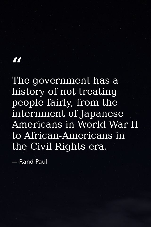 The government has a history of not treating people fairly, from the internment of Japanese Americans in World War II to — Rand Paul